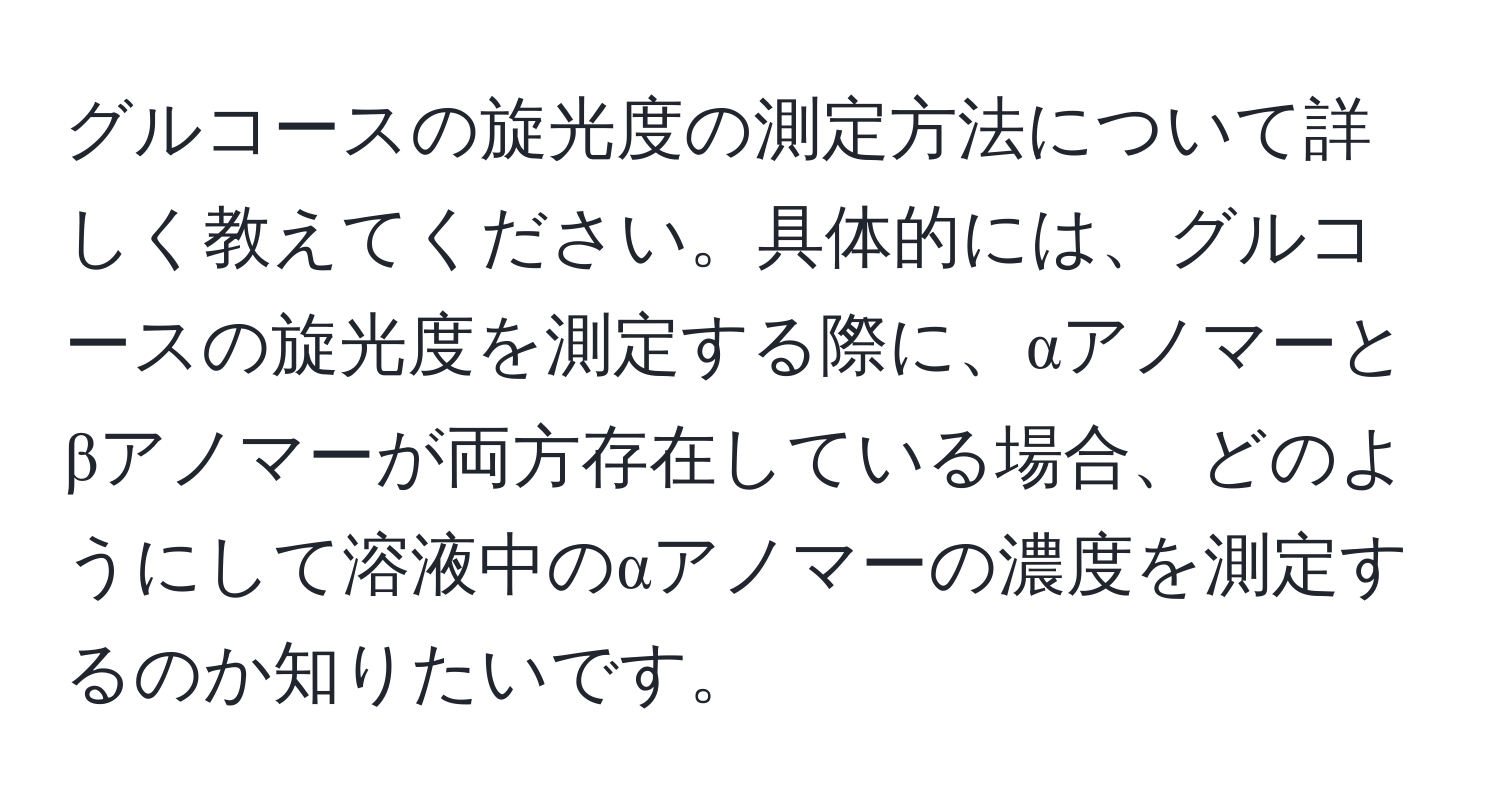 グルコースの旋光度の測定方法について詳しく教えてください。具体的には、グルコースの旋光度を測定する際に、αアノマーとβアノマーが両方存在している場合、どのようにして溶液中のαアノマーの濃度を測定するのか知りたいです。