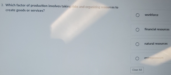 Which factor of production involves taking risks and organizing resources to
create goods or services?
workforce
financial resources
natural resources
entrepreneurs
Clear All