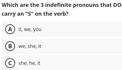 Which are the 3 indefinite pronouns that DO
carry an "S" on the verb?
A it, we, you
B  we, she, it
C she, he, it