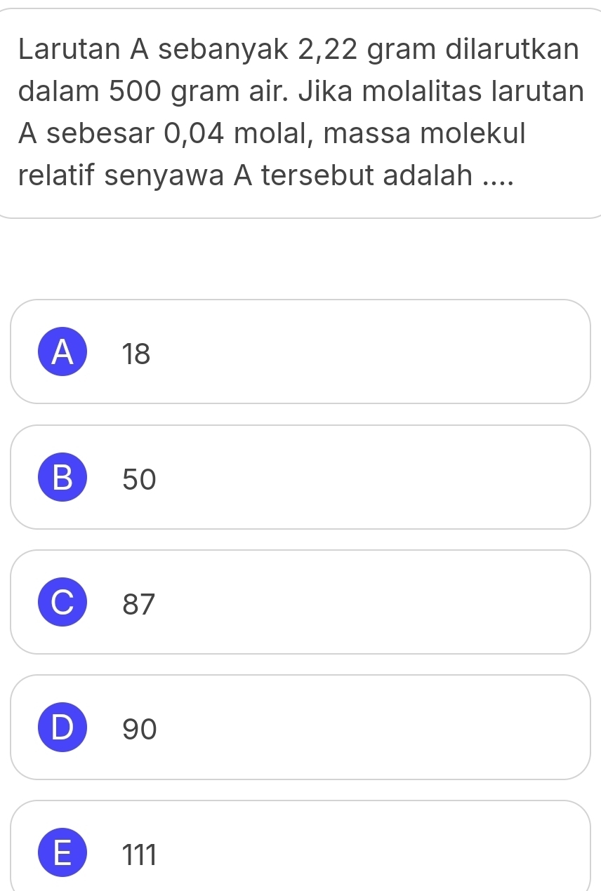 Larutan A sebanyak 2,22 gram dilarutkan
dalam 500 gram air. Jika molalitas larutan
A sebesar 0,04 molal, massa molekul
relatif senyawa A tersebut adalah ....
A) 18
B) 50
C ₹87
D 90
E 111