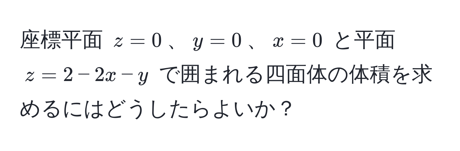 座標平面 ( z = 0 )、( y = 0 )、( x = 0 ) と平面 ( z = 2 - 2x - y ) で囲まれる四面体の体積を求めるにはどうしたらよいか？