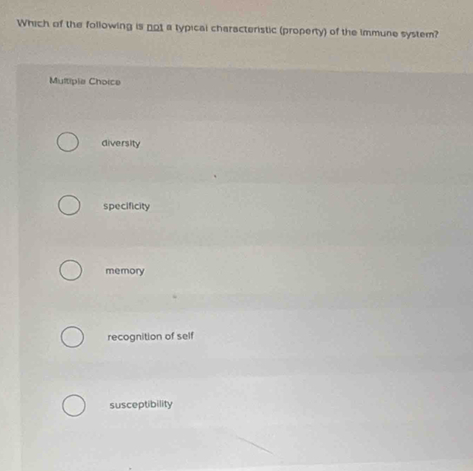 Which of the following is not a typical characteristic (property) of the immune system?
Multiple Choice
diversity
specificity
memory
recognition of self
susceptibility