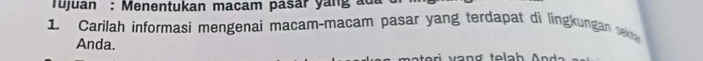 Tujuan : Menentukan macam pasar yang ada 
1. Carilah informasi mengenai macam-macam pasar yang terdapat di lingkungan sek 
Anda.