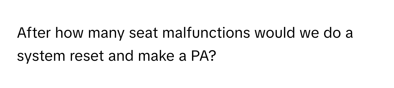 After how many seat malfunctions would we do a system reset and make a PA?