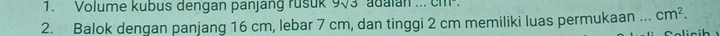 Volume kubus dengan panjang rusuk 973 adaian ... cm². 
2. Balok dengan panjang 16 cm, lebar 7 cm, dan tinggi 2 cm memiliki luas permukaan ... cm^2.
