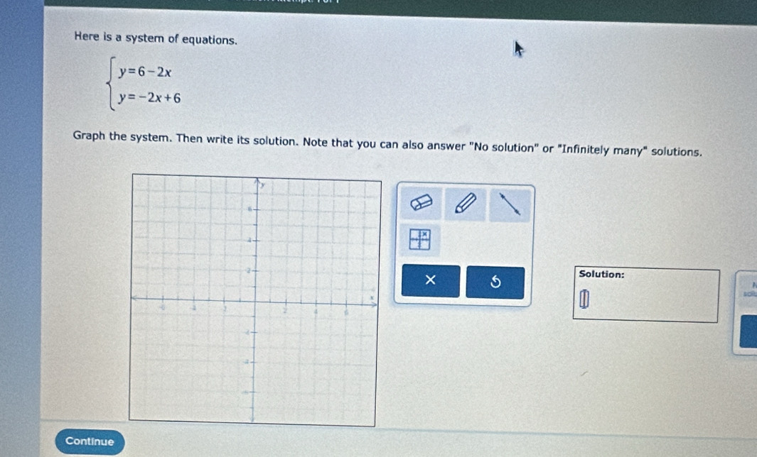 Here is a system of equations.
beginarrayl y=6-2x y=-2x+6endarray.
Graph the system. Then write its solution. Note that you can also answer "No solution" or "Infinitely many" solutions. 
Solution: 
1 
Continue