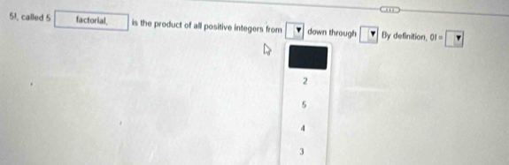 called 5 factorial. is the product of all positive integers from down through v By definition, 01=□
2
5
4
3