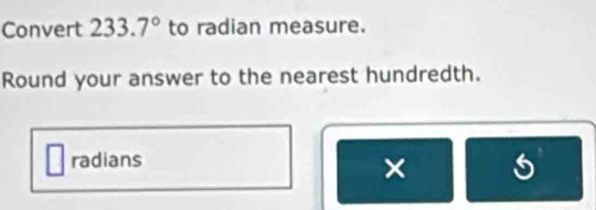 Convert 233.7° to radian measure. 
Round your answer to the nearest hundredth. 
radians 
×