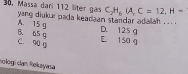 Massa dari 112 liter gas C_2H_6(A_rC=12, H=
yang diukur pada keadaan standar adalah . . . .
A. 15 g D. 125 g
B. 65 g
C. 90 g
E. 150 g
hologi dan Rekayasa