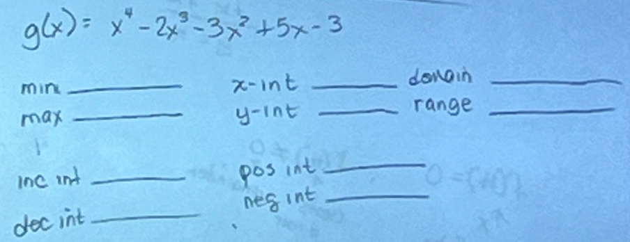 g(x)=x^4-2x^3-3x^2+5x-3
mine _x-int _donain_ 
max _ 4- int_ 
range_ 
pos int_ 
inc int _ (1,1)^2
dec int _nes int_