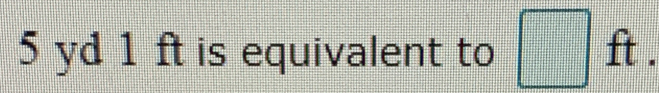 5 yd 1 ft is equivalent to □ ft.