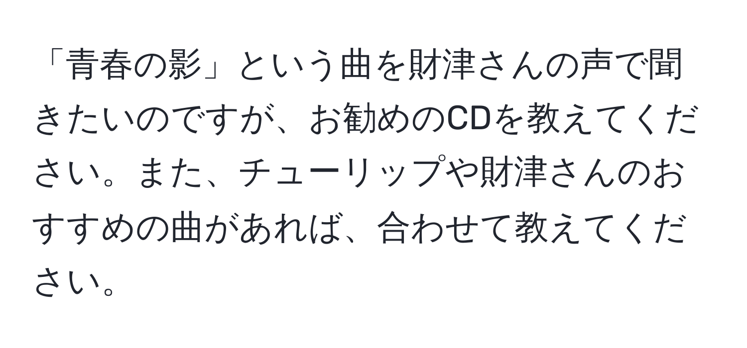 「青春の影」という曲を財津さんの声で聞きたいのですが、お勧めのCDを教えてください。また、チューリップや財津さんのおすすめの曲があれば、合わせて教えてください。