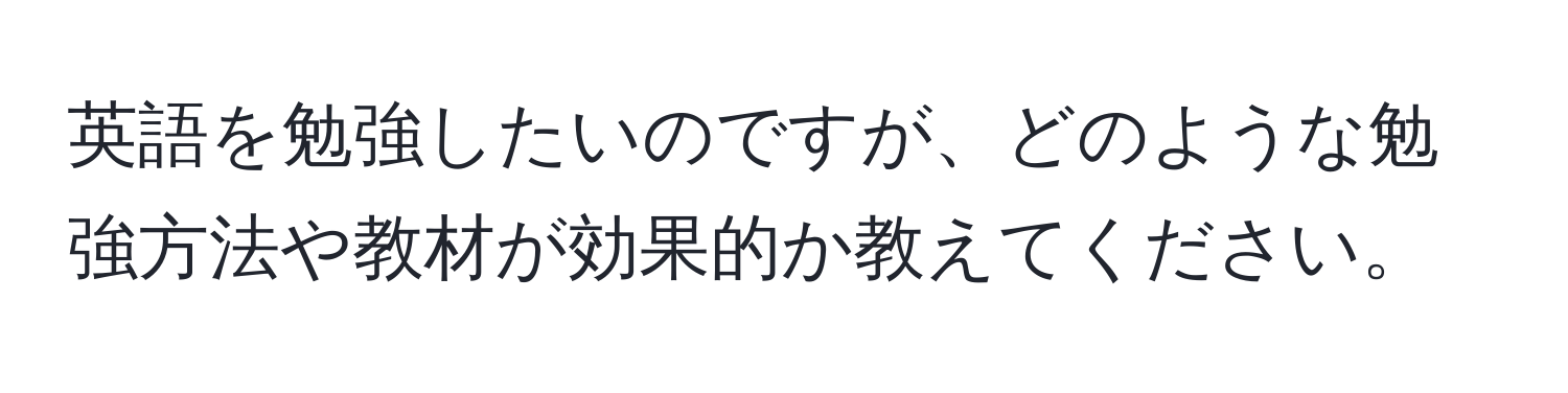 英語を勉強したいのですが、どのような勉強方法や教材が効果的か教えてください。