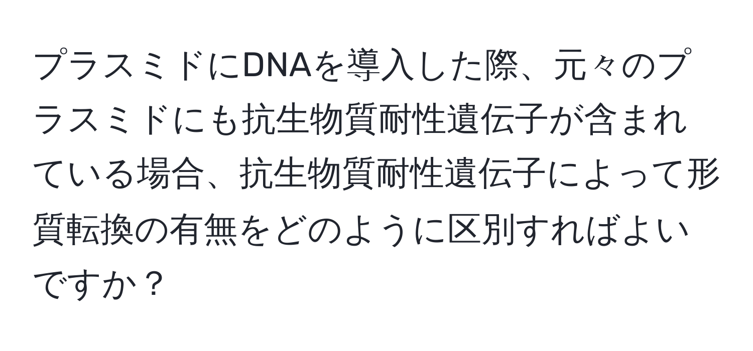 プラスミドにDNAを導入した際、元々のプラスミドにも抗生物質耐性遺伝子が含まれている場合、抗生物質耐性遺伝子によって形質転換の有無をどのように区別すればよいですか？