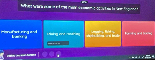 What were some of the main economic activities In New England?
Manufacturing and Mining and ranching shipbuilding, and trade Logging, fishing, Farming and trading
banking
Powerup ran sut
Dashna Laureano Santana