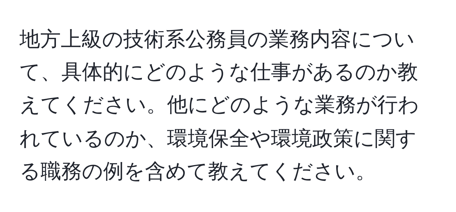 地方上級の技術系公務員の業務内容について、具体的にどのような仕事があるのか教えてください。他にどのような業務が行われているのか、環境保全や環境政策に関する職務の例を含めて教えてください。