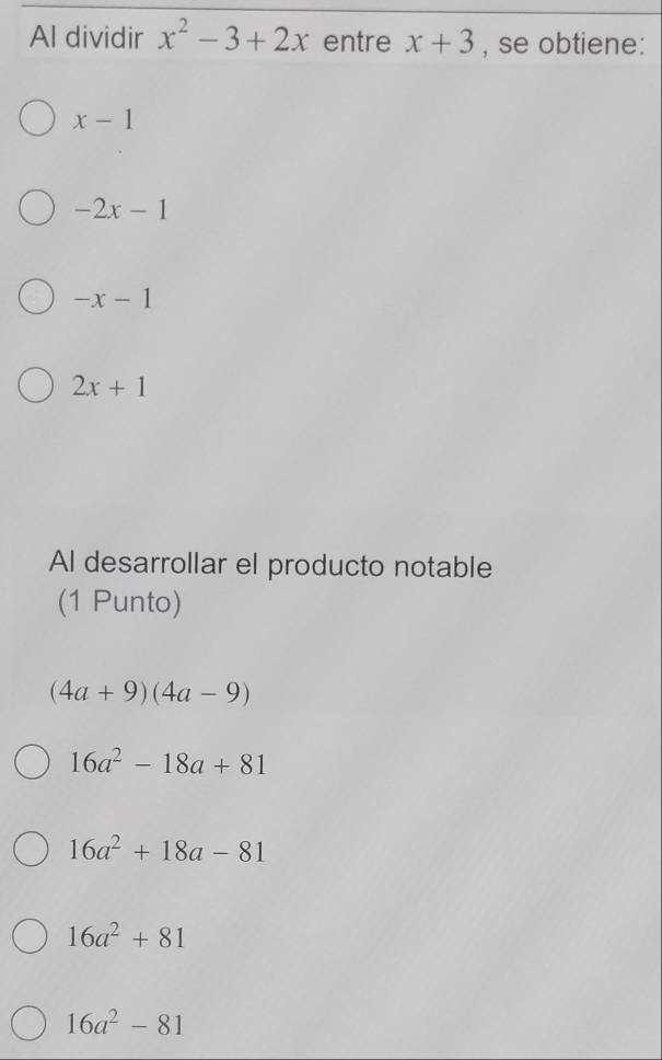 Al dividir x^2-3+2x entre x+3 , se obtiene:
x-1
-2x-1
-x-1
2x+1
Al desarrollar el producto notable
(1 Punto)
(4a+9)(4a-9)
16a^2-18a+81
16a^2+18a-81
16a^2+81
16a^2-81