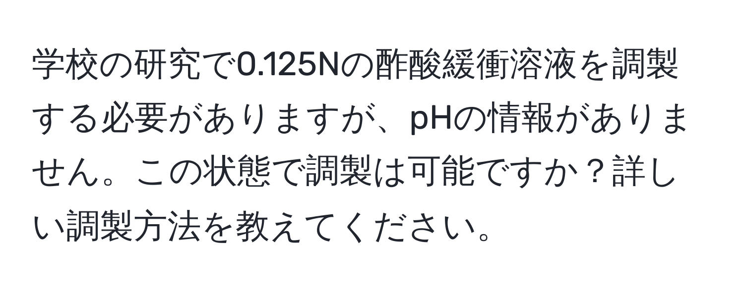 学校の研究で0.125Nの酢酸緩衝溶液を調製する必要がありますが、pHの情報がありません。この状態で調製は可能ですか？詳しい調製方法を教えてください。