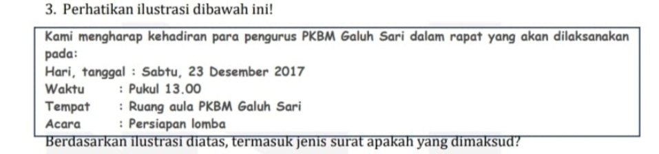 Perhatikan ilustrasi dibawah ini! 
Kami mengharap kehadiran para pengurus PKBM Galuh Sari dalam rapat yang akan dilaksanakan 
pada: 
Hari, tanggal : Sabtu, 23 Desember 2017 
Waktu : Pukul 13.00 
Tempat : Ruang aula PKBM Galuh Sari 
Acara : Persiapan lomba 
Berdasarkan ilustrasi diatas, termasuk jenis surat apakah yang dimaksud?