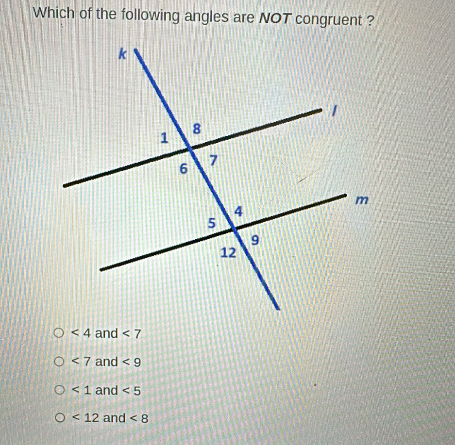 Which of the following angles are NOT congruent ?
<4</tex> and <7</tex>
<7</tex> and <9</tex>
<1</tex> and <5</tex>
<12</tex> and <8</tex>