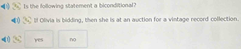 Is the following statement a biconditional?
If Olivia is bidding, then she is at an auction for a vintage record collection.
yes no