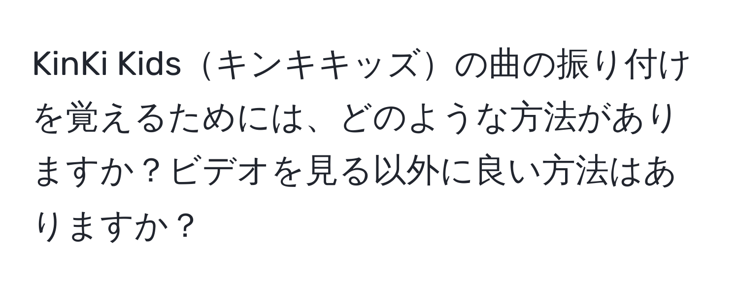 KinKi Kidsキンキキッズの曲の振り付けを覚えるためには、どのような方法がありますか？ビデオを見る以外に良い方法はありますか？