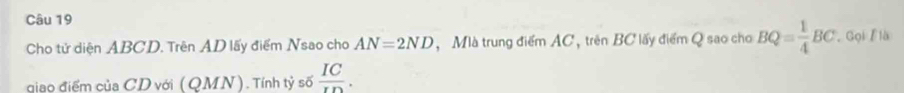 Cho tử diện ABCD. Trên AD lấy điểm Nsao cho AN=2ND , Mlà trung điểm AC , trên BC lấy điểm Q sao cho BQ= 1/4 BC , Gọi/ là 
giao điểm của CD với ( QMN). Tính tỷ số frac IC.