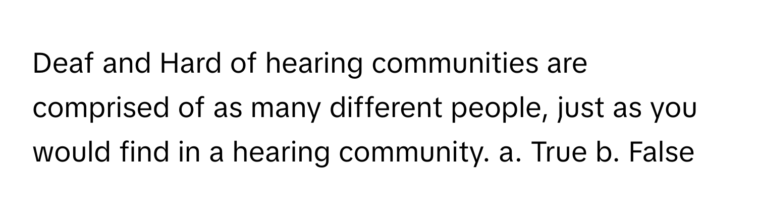 Deaf and Hard of hearing communities are comprised of as many different people, just as you would find in a hearing community.  a. True b. False