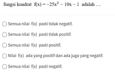 fungsi kuadrat f(x)=-25x^2-10x-1 adalah …
Semua nilai f(x) pasti tidak negatif.
Semua nilai f(x) pasti tidak positif.
Semua nilai f(x) pasti positif.
Nilai f(x) ada yang positif dan ada juga yang negatif.
Semua nilai f(x) pasti negatif.