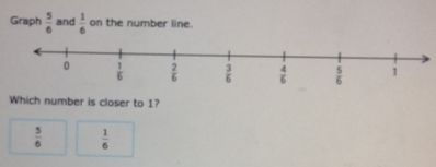 Graph  5/6  and  1/6  on the number line.
Which number is closer to 1?
 5/6   1/6 