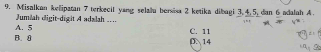 Misalkan kelipatan 7 terkecil yang selalu bersisa 2 ketika dibagi 3, 4, 5, dan 6 adalah A.
Jumlah digit-digit A adalah …
A. 5 C. 11
B. 8 D. 14