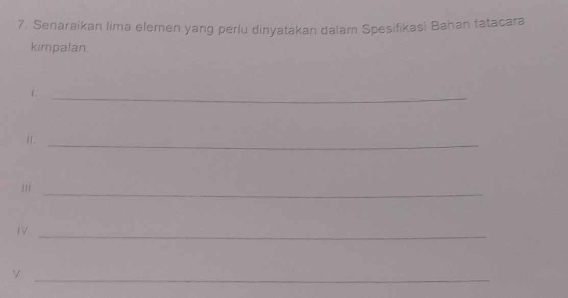 7, Senaraikan lima elemen yang perlu dinyatakan dalam Spesifikasi Bahan tatacara 
kimpalan. 
1._ 
_ 
it. 
iii._ 
IV 
_ 
V 
_