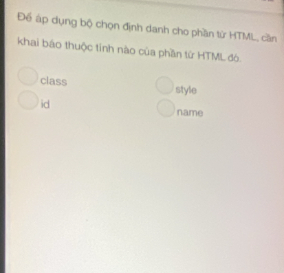 Để áp dụng bộ chọn định danh cho phần tử HTML, cần
khai báo thuộc tính nào của phần tử HTML đó.
class style
id
name