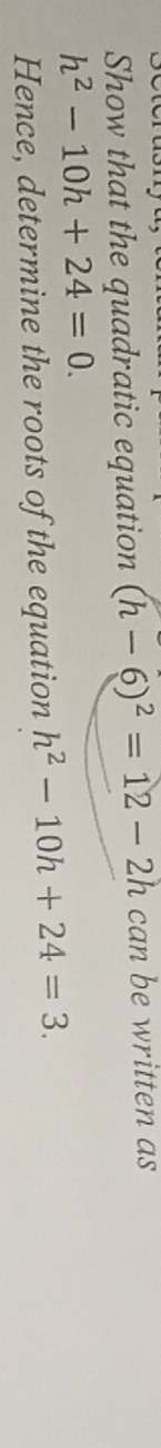 Show that the quadratic equation (h-6)^2=12-2h can be written as
h^2-10h+24=0. 
Hence, determine the roots of the equation h^2-10h+24=3.