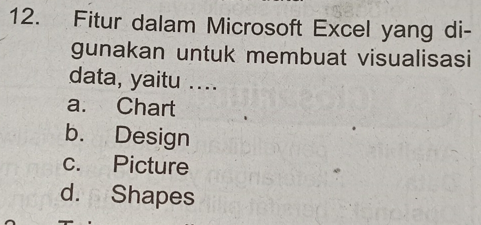 Fitur dalam Microsoft Excel yang di-
gunakan untuk membuat visualisasi
data, yaitu ....
a. Chart
b. Design
c. Picture
d. Shapes