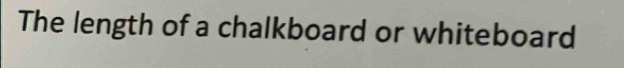 The length of a chalkboard or whiteboard