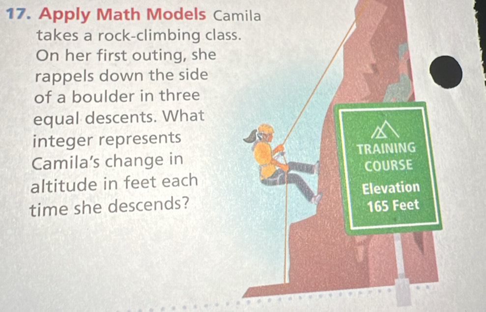 Apply Math Models Camila 
takes a rock-climbing cla 
On her first outing, she 
rappels down the side 
of a boulder in three 
equal descents. What 
integer represents 
Camila’s change in 
altitude in feet each 
time she descends?