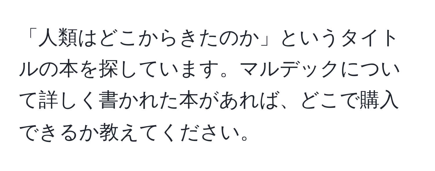 「人類はどこからきたのか」というタイトルの本を探しています。マルデックについて詳しく書かれた本があれば、どこで購入できるか教えてください。