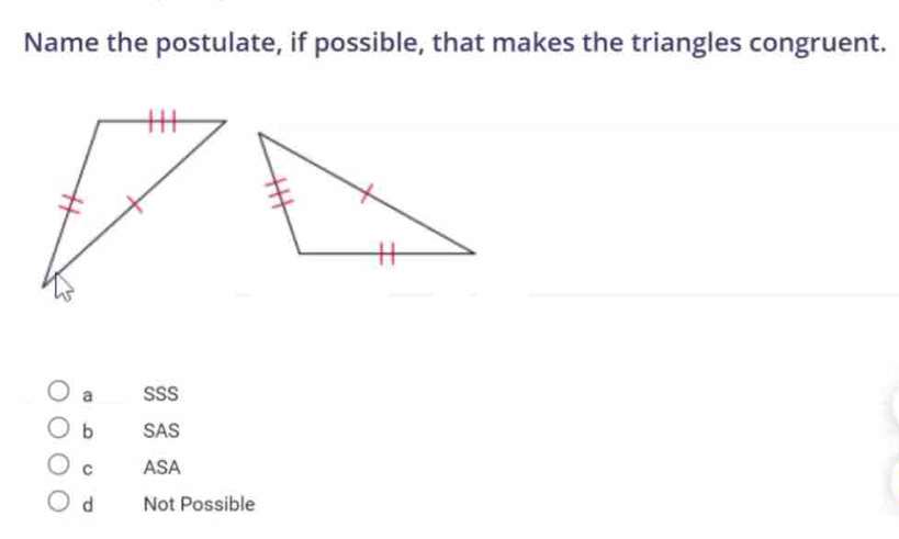 Name the postulate, if possible, that makes the triangles congruent.
a SSS
b SAS
C ASA
d Not Possible