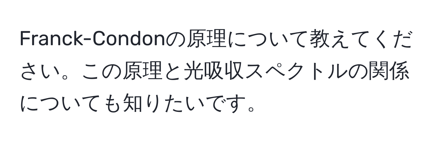 Franck-Condonの原理について教えてください。この原理と光吸収スペクトルの関係についても知りたいです。