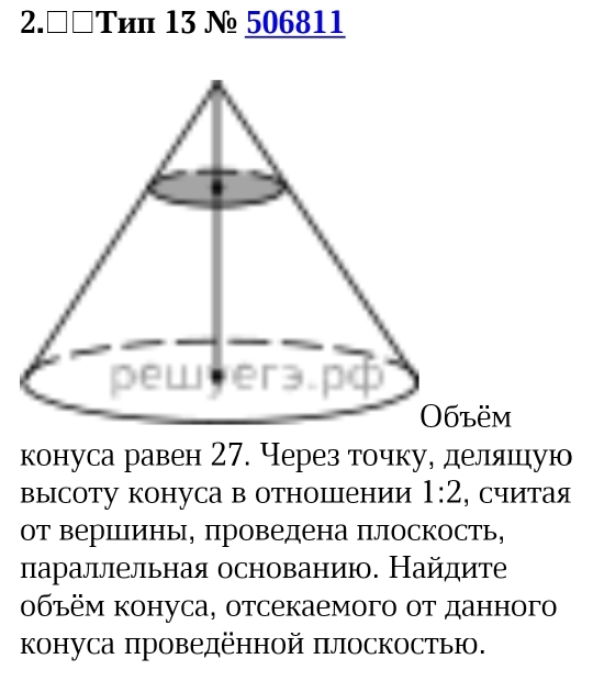 2. □□Tиπ 13 № 506811
конуса равен 27. Через точкуе деллшцηую 
высоту конуса в отношении 1:2 , Считая 
от верΙпины, проведена πлоскость, 
параллельная основанию. Найдите 
οбъём конуса, отсекаемого οт данного 
конуса проведённой πлоскостью.