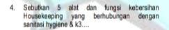 Sebutkan 5 alat dan fungsi kebersihan 
Housekeeping yang berhubungan dengan 
sanitasi hygiene & k3....