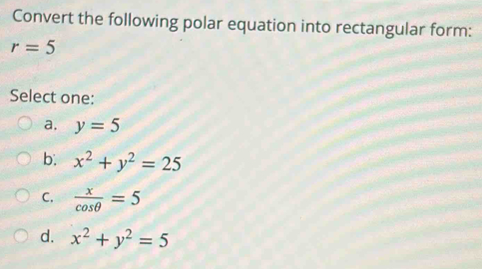 Convert the following polar equation into rectangular form:
r=5
Select one:
a. y=5
b. x^2+y^2=25
C.  x/cos θ  =5
d. x^2+y^2=5