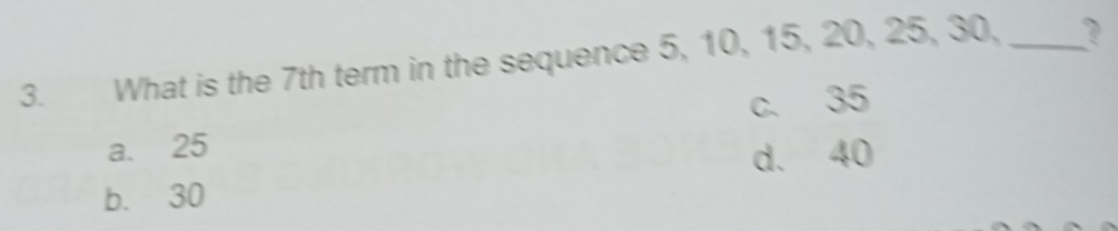 What is the 7th term in the sequence 5, 10, 15, 20, 25, 30, _?
a. 25 c. 35
d. 40
b. 30