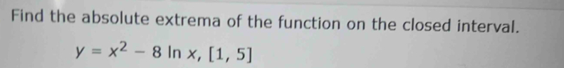 Find the absolute extrema of the function on the closed interval.
y=x^2-8ln x, [1,5]