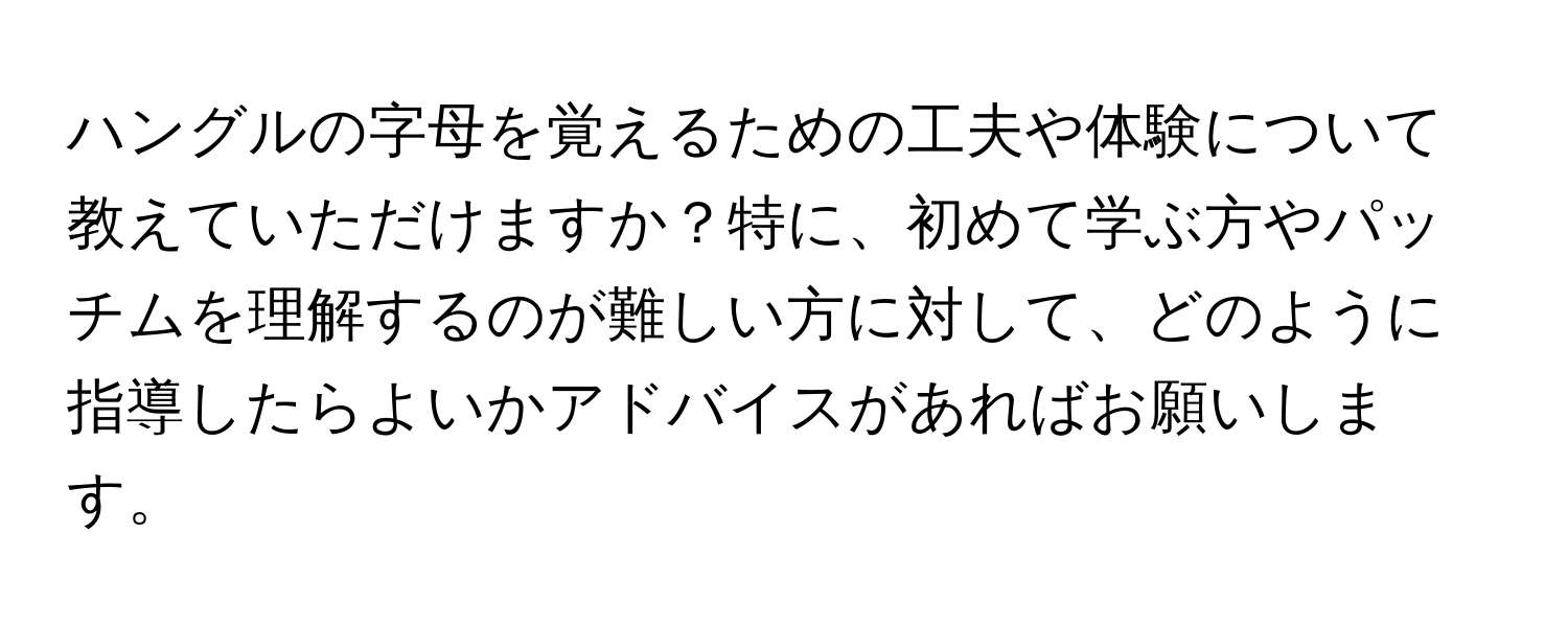 ハングルの字母を覚えるための工夫や体験について教えていただけますか？特に、初めて学ぶ方やパッチムを理解するのが難しい方に対して、どのように指導したらよいかアドバイスがあればお願いします。