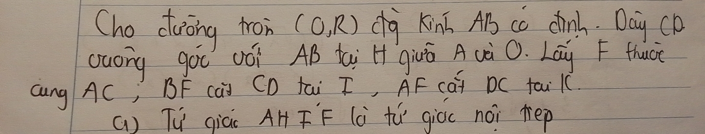 Cho doōng tain (0,R) cg Kinú AB cc chinh. Day CD
Qung goo 0óí AB tai H giuó Auà O. Lay F thuà 
cung AC; BF cài CD fai I, AF cQi DC tai lC 
() Tú giáo AH FF (ò tú giác nói krep