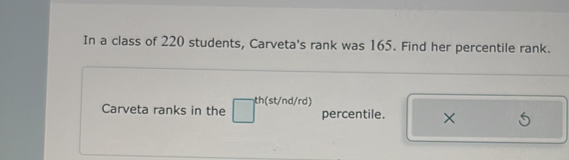 In a class of 220 students, Carveta's rank was 165. Find her percentile rank. 
th(st/nd/rd) 
Carveta ranks in the percentile. ×