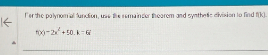 For the polynomial function, use the remainder theorem and synthetic division to find f(k).
f(x)=2x^2+50, k=6i