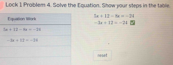 Lock 1 Problem 4. Solve the Equation. Show your steps in the table.
5x+12-8x=-24
-3x+12=-24
reset